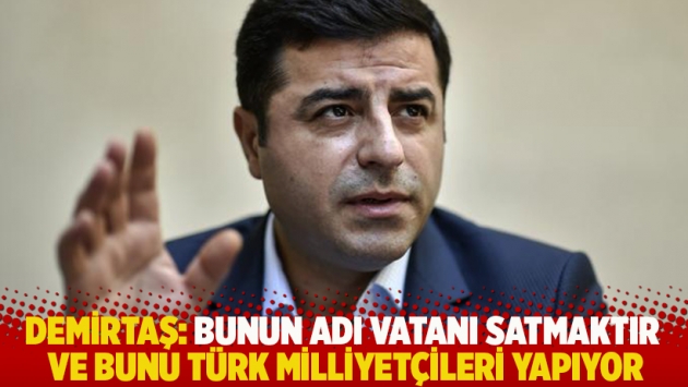 Demirtaş: Bunun adı vatanı satmaktır ve bunu Türk milliyetçileri yapıyor