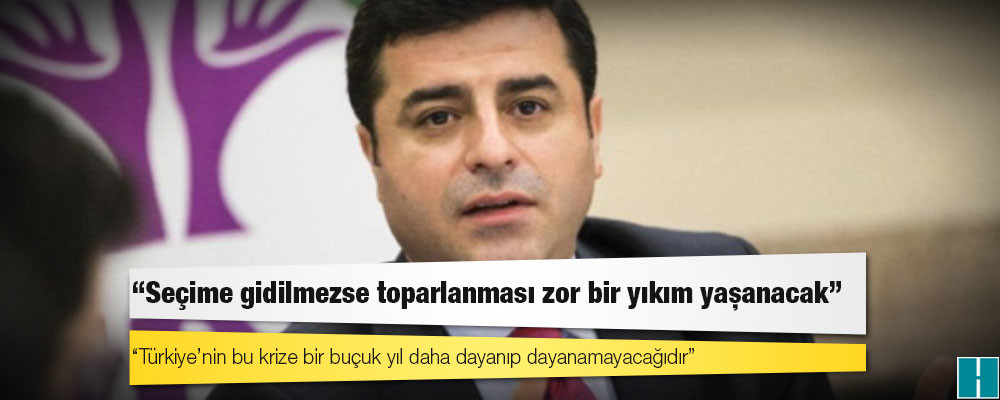 Demirtaş: Seçime gidilmezse toparlanması zor bir yıkım yaşanacak