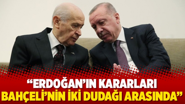 "Erdoğan’ın kararları Bahçeli’nin iki dudağı arasında"