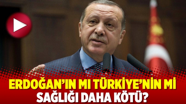 Erdoğan’ın mı Türkiye’nin mi sağlığı daha kötü?