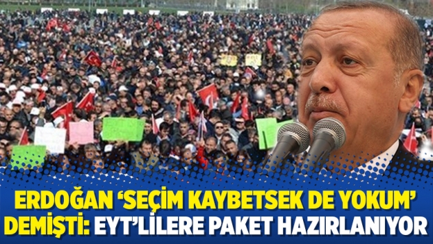 Erdoğan ‘Seçim kaybetsek de yokum’ demişti: EYT’lilere paket hazırlanıyor