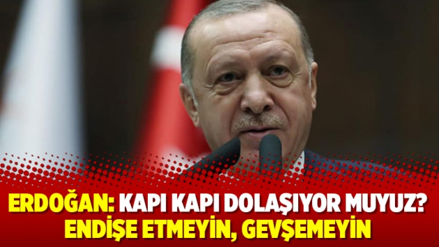 Erdoğan: Kapı kapı dolaşıyor muyuz? Endişe etmeyin, gevşemeyin