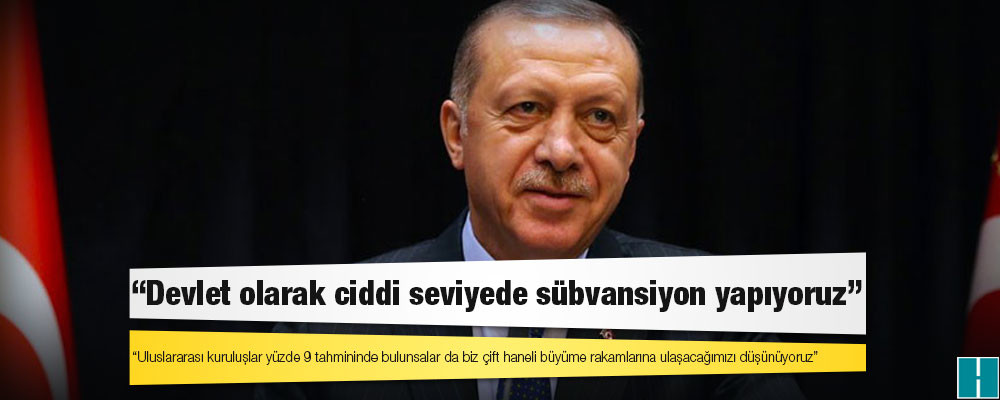 Erdoğan: Uluslararası kuruluşlar yüzde 9 tahmininde bulunsalar da biz çift haneli büyüme rakamlarına ulaşacağımızı düşünüyoruz