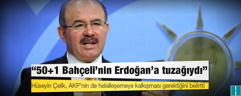 Eski AKP’li Bakan Hüseyin Çelik: 50+1 Bahçeli’nin Erdoğan’a tuzağıydı