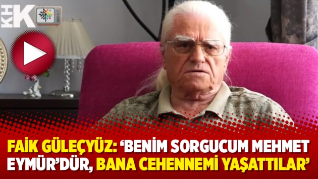 Faik Güleçyüz: ‘Benim sorgucum Mehmet Eymür’dür, bana cehennemi yaşattılar’