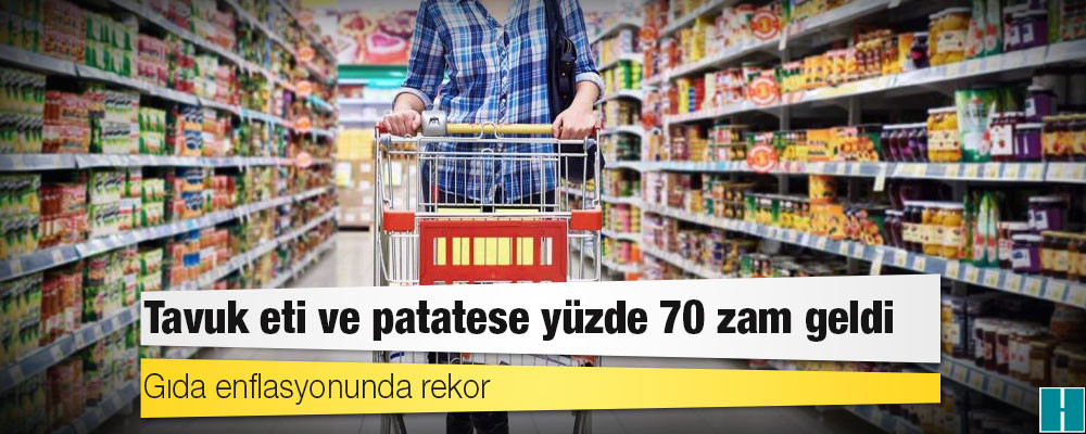 Gıda enflasyonunda rekor: Tavuk eti ve patatese yüzde 70 zam geldi