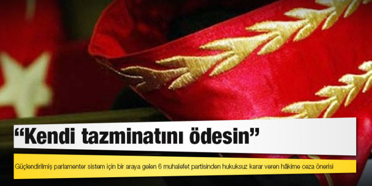 Güçlendirilmiş parlamenter sistem için bir araya gelen 6 muhalefet partisinden hukuksuz karar veren hâkime ceza önerisi: Kendi tazminatını ödesin
