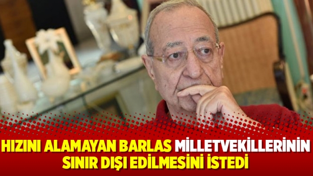 Hızını alamayan Mehmet Barlas milletvekillerinin sınır dışı edilmesini istedi