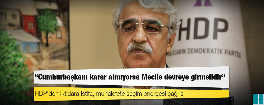 HDP'den iktidara istifa, muhalefete seçim önergesi çağrısı: Cumhurbaşkanı karar almıyorsa Meclis devreye girmelidir