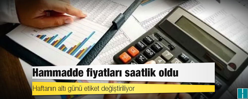 Hammadde fiyatları saatlik oldu: Haftanın altı günü etiket değiştiriliyor