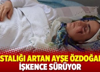 Hastalığı artan Ayşe &Ouml;zdoğan&rsquo;a işkence s&uuml;r&uuml;yor
