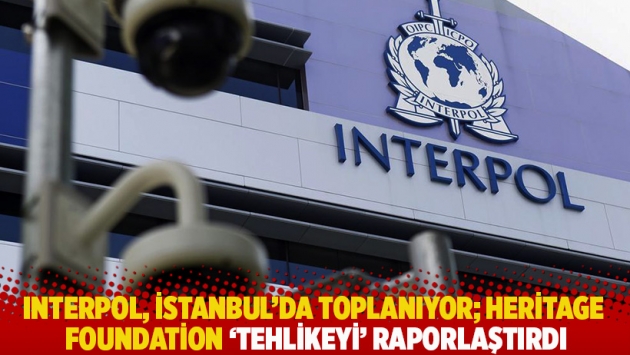 Interpol, İstanbul’da toplanıyor; Heritage Foundation ‘tehlikeyi’ raporlaştırdı