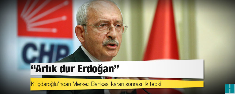 Kılıçdaroğlu: Artık dur Erdoğan