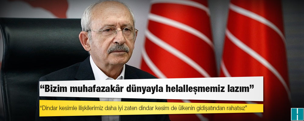 Kılıçdaroğlu: Bizim muhafazakâr dünyayla helalleşmemiz lazım; oturup konuşmadık, şimdi bu yıkılıyor