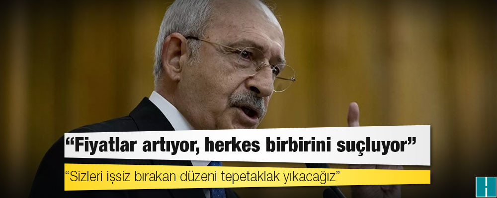 Kılıçdaroğlu: Fiyatlar artıyor, herkes birbirini suçluyor