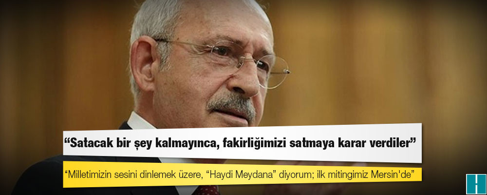 Kılıçdaroğlu: Milletimizin sesini dinlemek üzere, “Haydi Meydana” diyorum; ilk mitingimiz Mersin'de