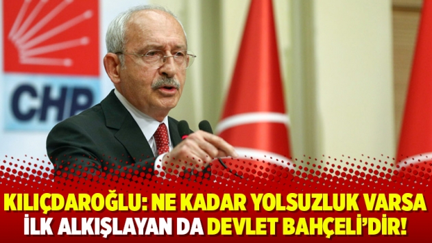 Kılıçdaroğlu: Ne kadar yolsuzluk varsa ilk alkışlayan da Devlet Bahçeli’dir!