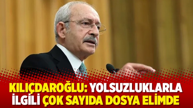 Kılıçdaroğlu: Yolsuzluklarla ilgili çok sayıda dosya elimde