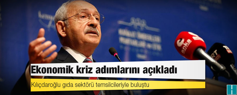 Kılıçdaroğlu gıda sektörü temsilcileriyle buluştu; 'ekonomik kriz' adımlarını açıkladı