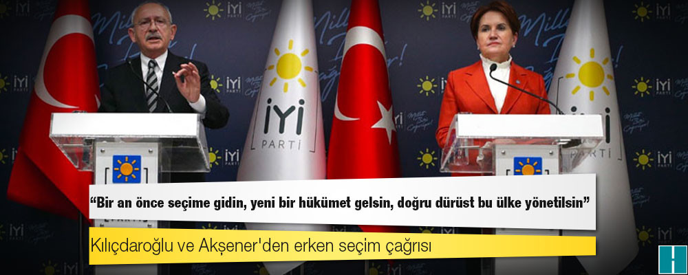 Kılıçdaroğlu ve Akşener'den erken seçim çağrısı: "Bir an önce seçime gidin, yeni bir hükümet gelsin, doğru dürüst bu ülke yönetilsin"