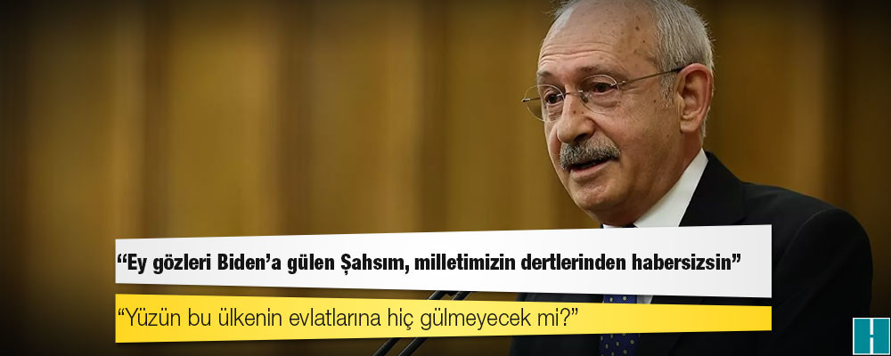 Kılıçdaroğlu'ndan Erdoğan'a: Ey gözleri Biden’a gülen Şahsım, milletimizin dertlerinden habersizsin