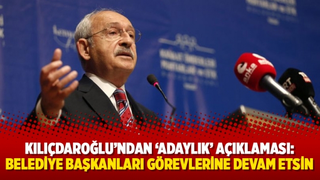 Kılıçdaroğlu'ndan 'adaylık' açıklaması: Belediye başkanları görevlerine devam etsin