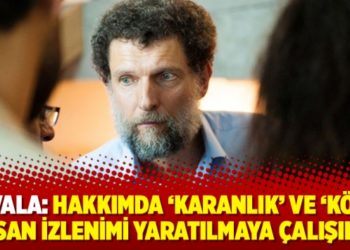Kavala: Hakkımda &lsquo;karanlık&rsquo; ve &lsquo;k&ouml;t&uuml;&rsquo; insan izlenimi yaratılmaya &ccedil;alışıldı