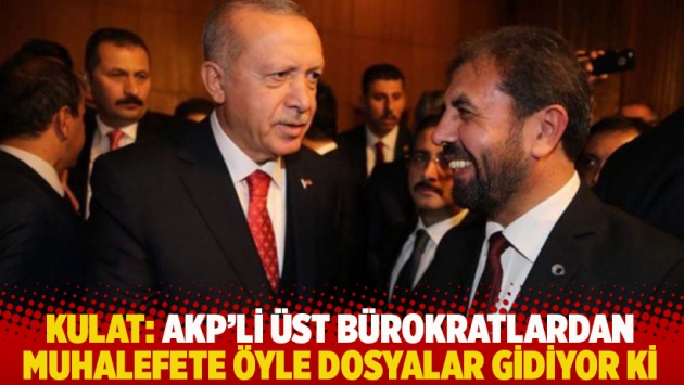 Kulat: AKP'li üst bürokratlardan muhalefete öyle dosyalar gidiyor ki