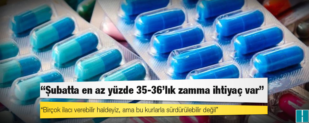 Kur artışı ilaç fiyatlarını vurdu: 'Şubatta en az yüzde 35-36'lık zamma ihtiyaç var'