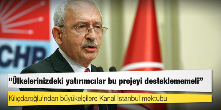 Kılıçdaroğlu'ndan büyükelçilere Kanal İstanbul mektubu: Ülkelerinizdeki yatırımcılar bu projeyi desteklememeli