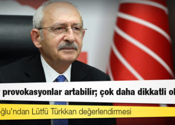 Kılıçdaroğlu’ndan Lütfü Türkkan değerlendirmesi: Bu tür provokasyonlar artabilir; çok daha dikkatli olalım