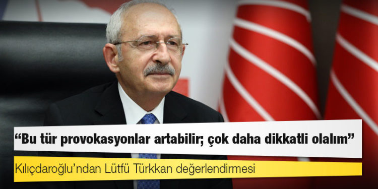 Kılıçdaroğlu’ndan Lütfü Türkkan değerlendirmesi: Bu tür provokasyonlar artabilir; çok daha dikkatli olalım