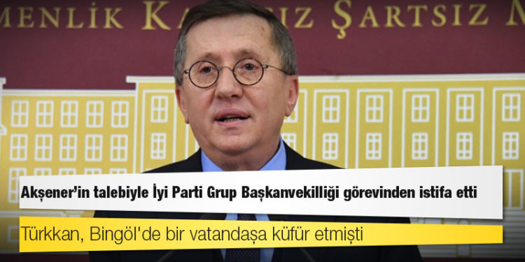 Lütfü Türkkan, Akşener'in talebiyle İyi Parti Grup Başkanvekilliği görevinden istifa etti