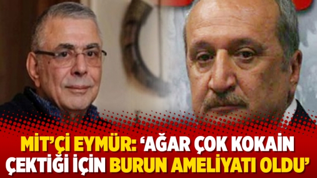 MİT’çi Eymür: ‘Ağar çok kokain çektiği için burun ameliyatı oldu’