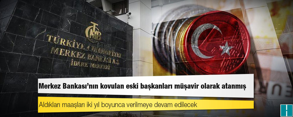 Merkez Bankası'nın kovulan eski başkanları müşavir olarak atanmış