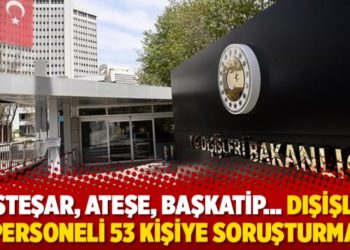 M&uuml;steşar, ateşe, başkatip&hellip; Dışişleri personeli 53 kişiye soruşturma