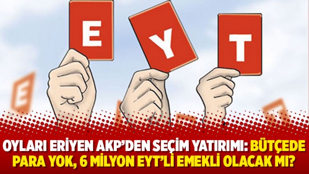 Oyları eriyen AKP’den seçim yatırımı: Bütçede para yok, 6 milyon EYT’li emekli olacak mı?