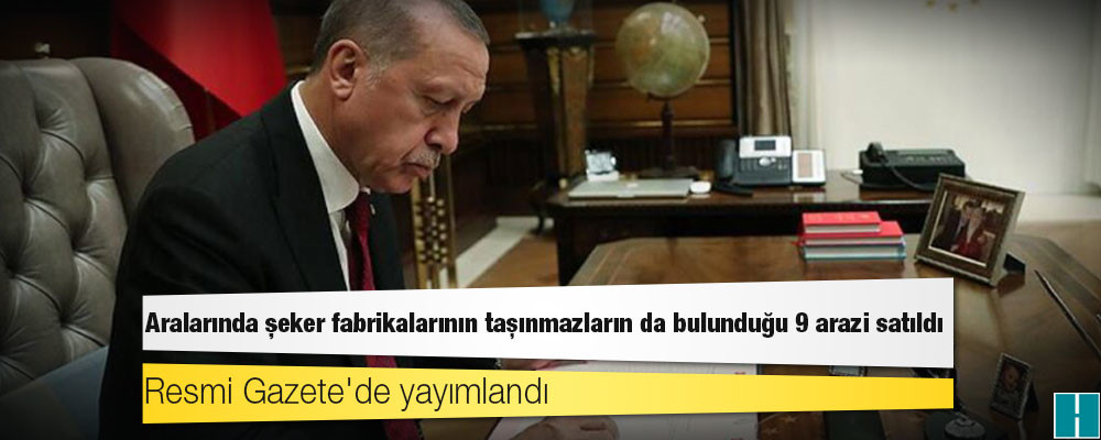 Resmi Gazete'de yayımlandı; aralarında şeker fabrikalarının taşınmazların da bulunduğu 9 arazi satıldı