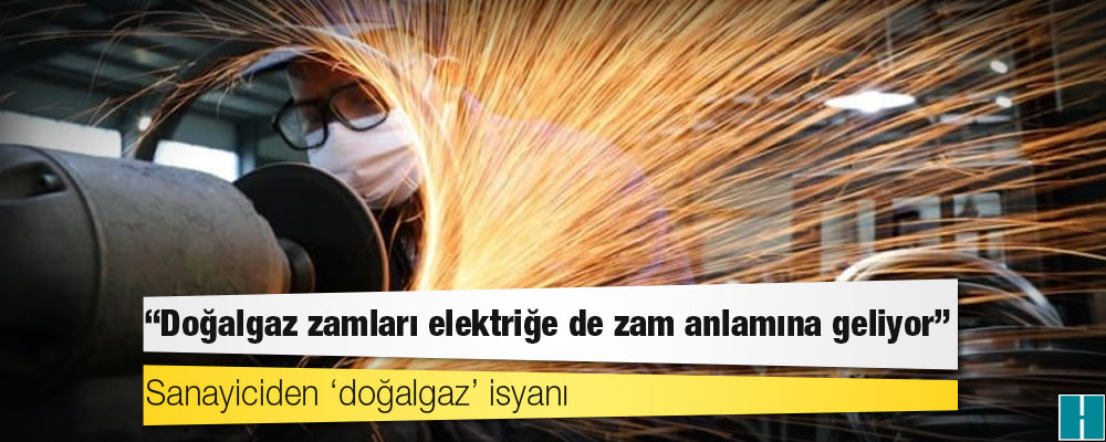 Sanayiciden ‘doğalgaz’ isyanı: Elektriğe de zam anlamına geliyor