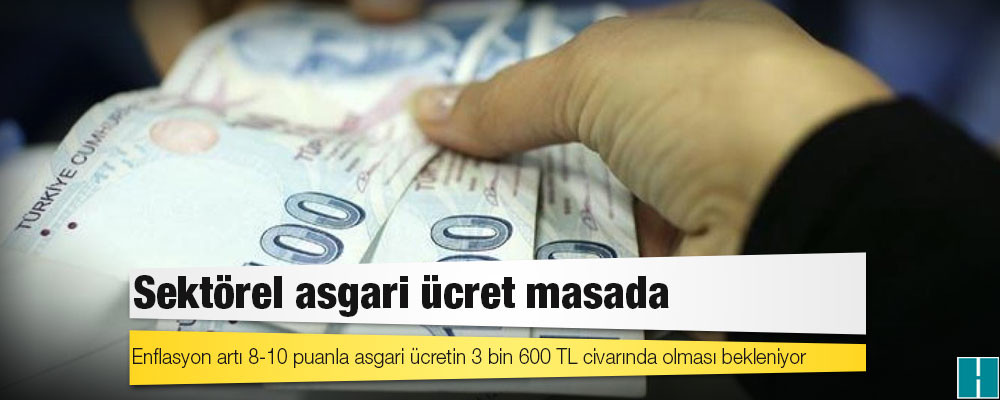 Sektörel asgari ücret masada: Enflasyon artı 8-10 puanla asgari ücretin 3 bin 600 TL civarında olması bekleniyor