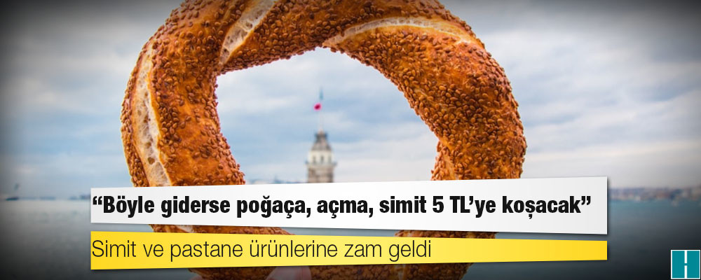 Simit ve pastane ürünlerine zam geldi; "Böyle giderse poğaça, açma, simit 5 TL’ye koşacak"