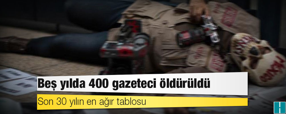 Son 30 yılın en ağır tablosu: Beş yılda 400 gazeteci öldürüldü