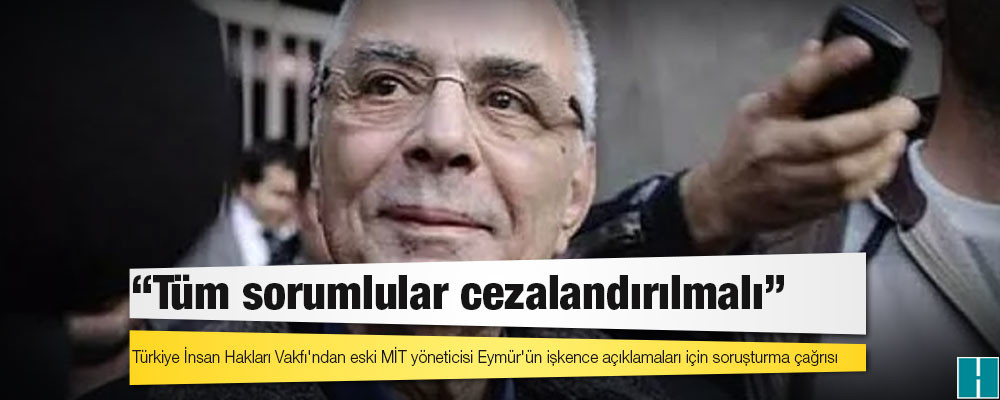 Türkiye İnsan Hakları Vakfı'ndan eski MİT yöneticisi Eymür'ün işkence açıklamaları için soruşturma çağrısı: Tüm sorumlular cezalandırılmalı