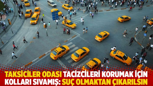 Taksiciler odası tacizcileri korumak için kolları sıvamış: Suç olmaktan çıkarılsın