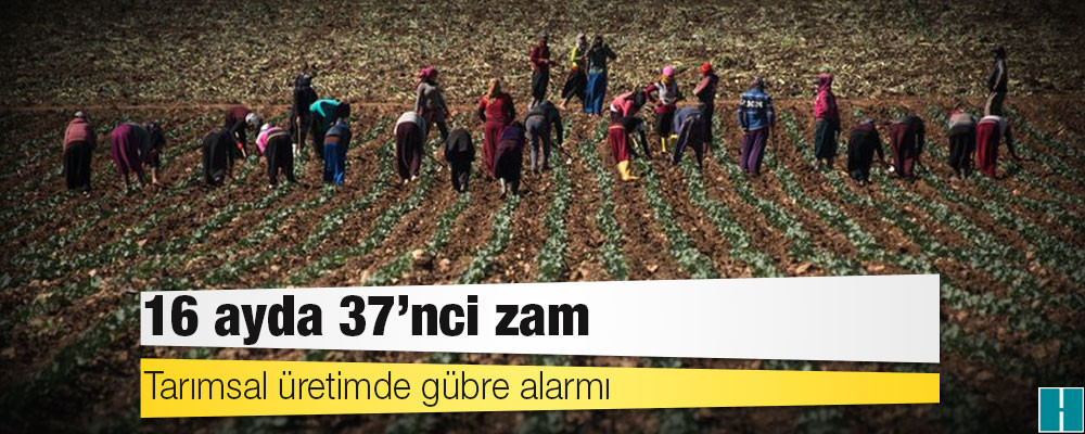 Tarımsal üretimde gübre alarmı: 16 ayda 37'nci zam