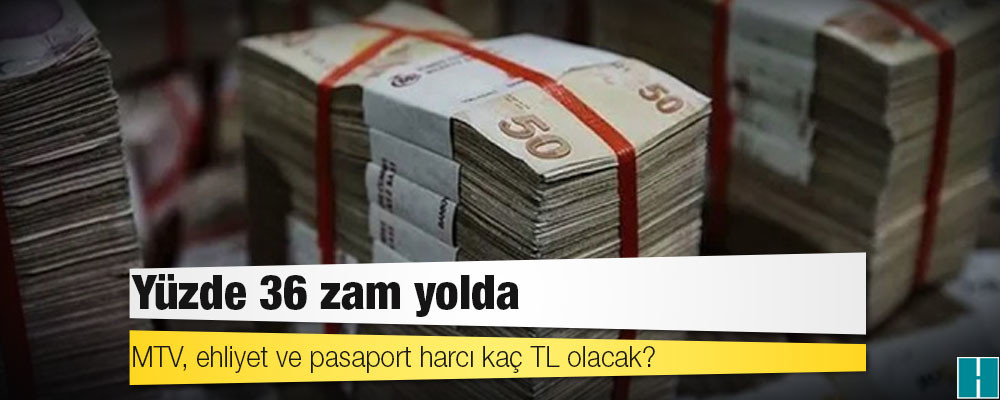 Yüzde 36 zam yolda: MTV, ehliyet ve pasaport harcı kaç TL olacak?