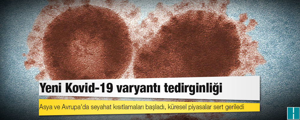 Yeni Kovid-19 varyantı tedirginliği: Asya ve Avrupa'da seyahat kısıtlamaları başladı, küresel piyasalar sert geriledi