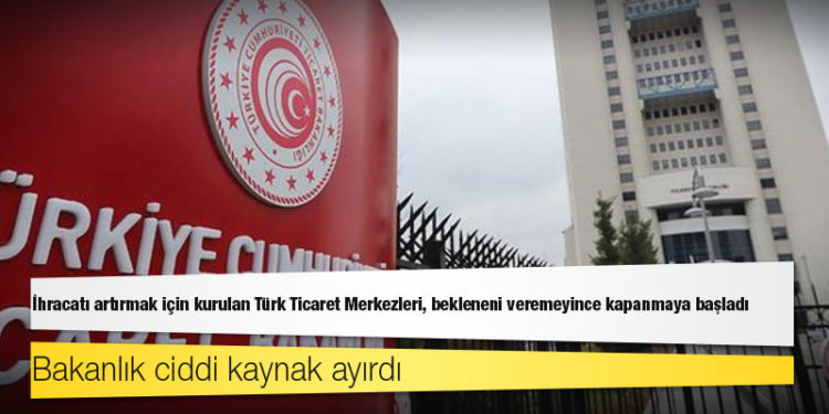 İhracatı artırmak için kurulan Türk Ticaret Merkezleri, bekleneni veremeyince kapanmaya başladı