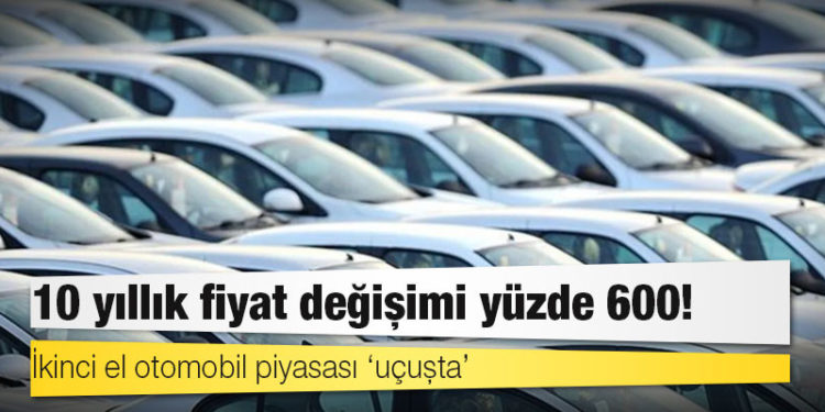 İkinci el otomobil piyasası ‘uçuşta’: 10 yıllık fiyat değişimi yüzde 600!