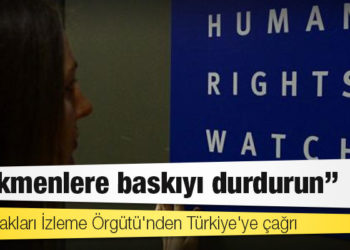 İnsan Hakları İzleme Örgütü'nden Türkiye'ye çağrı: Türkmenlere baskıyı durdurun
